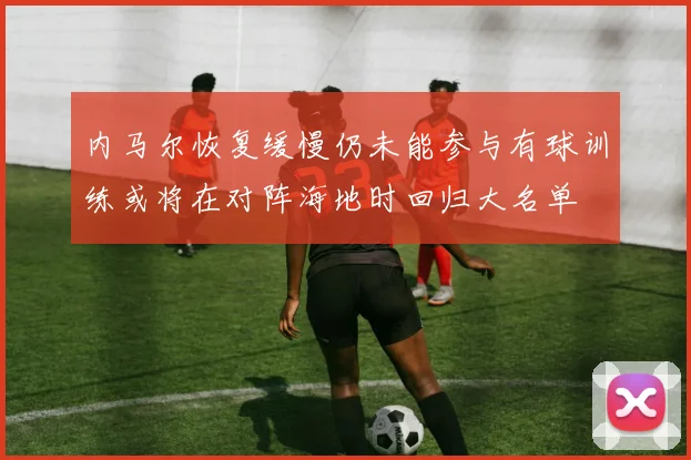 内马尔恢复缓慢仍未能参与有球训练或将在对阵海地时回归大名单