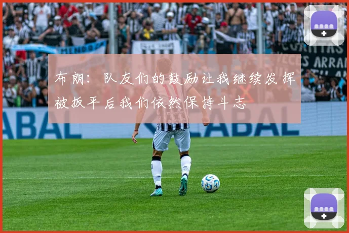 布朗：队友们的鼓励让我继续发挥被扳平后我们依然保持斗志