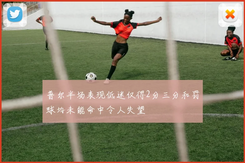 普尔半场表现低迷仅得2分三分和罚球均未能命中令人失望