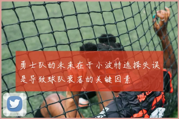 勇士队的未来在于小波特选择失误是导致球队衰落的关键因素