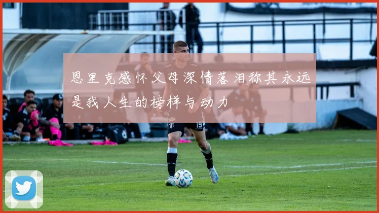 恩里克感怀父母深情落泪称其永远是我人生的榜样与动力