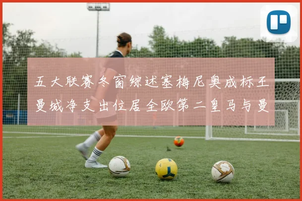 五大联赛冬窗综述塞梅尼奥成标王曼城净支出位居全欧第二皇马与曼联均未投入