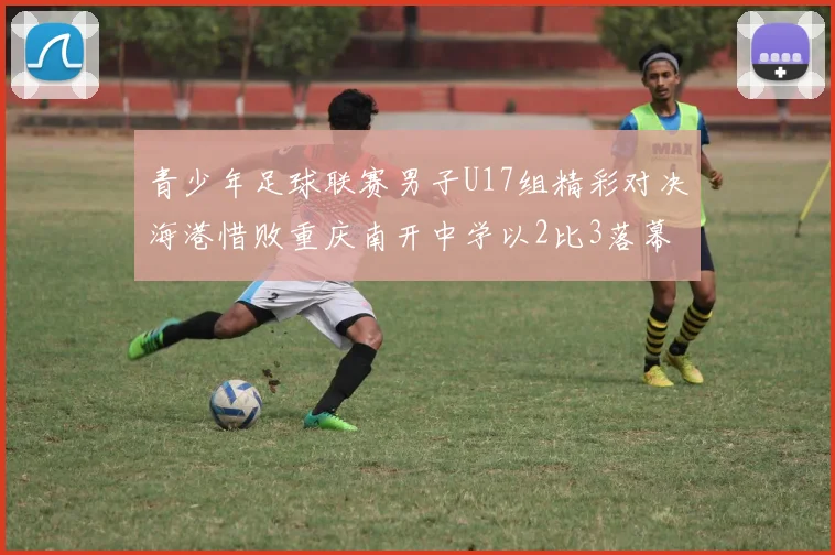 青少年足球联赛男子U17组精彩对决海港惜败重庆南开中学以2比3落幕
