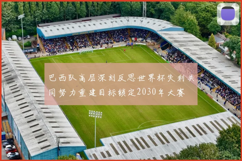 巴西队高层深刻反思世界杯失利共同努力重建目标锁定2030年大赛