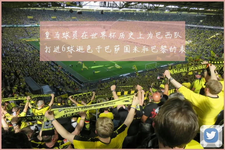 皇马球员在世界杯历史上为巴西队打进6球逊色于巴萨国米和巴黎的表现