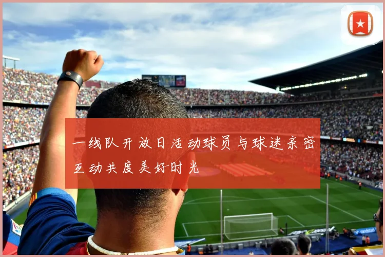 一线队开放日活动球员与球迷亲密互动共度美好时光