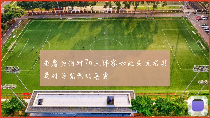 老詹为何对76人阵容如此关注尤其是对马克西的喜爱