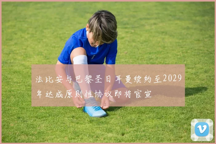 法比安与巴黎圣日耳曼续约至2029年达成原则性协议即将官宣