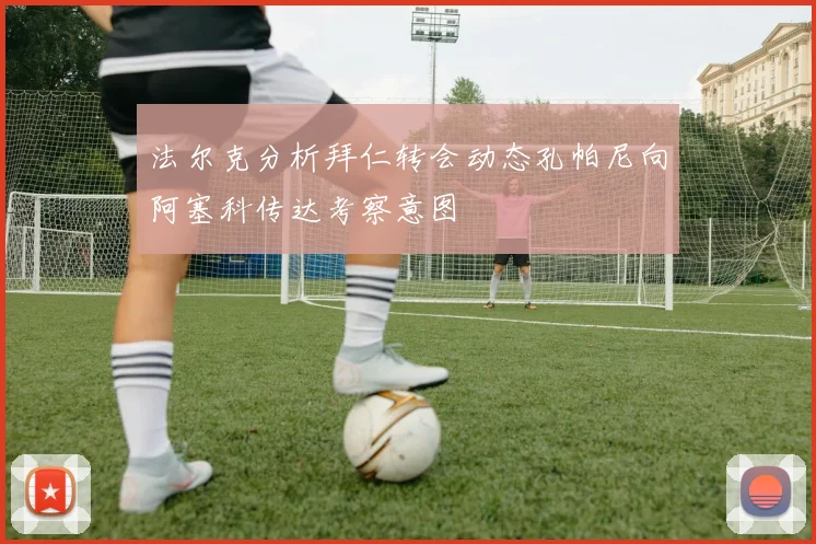 法尔克分析拜仁转会动态孔帕尼向阿塞科传达考察意图