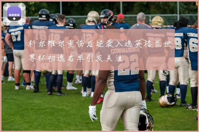 科尔维尔重伤后逆袭入选英格兰世界杯初选名单引发关注