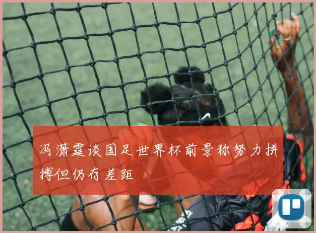 冯潇霆谈国足世界杯前景称努力拼搏但仍存差距