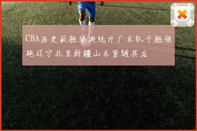 CBA历史获胜场次统计广东队千胜领跑辽宁北京新疆山东紧随其后