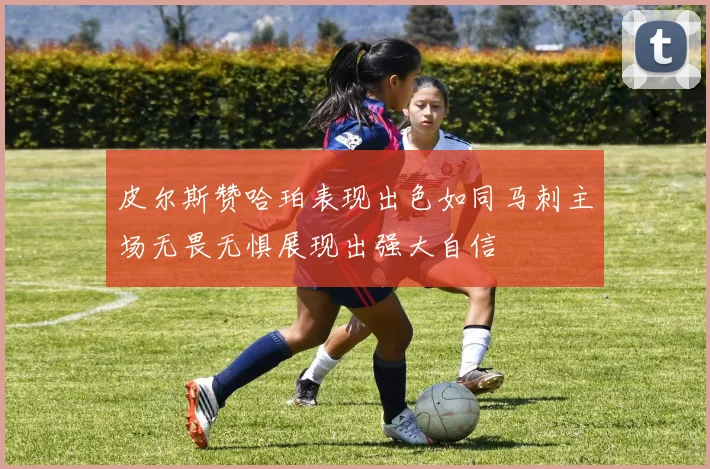 皮尔斯赞哈珀表现出色如同马刺主场无畏无惧展现出强大自信