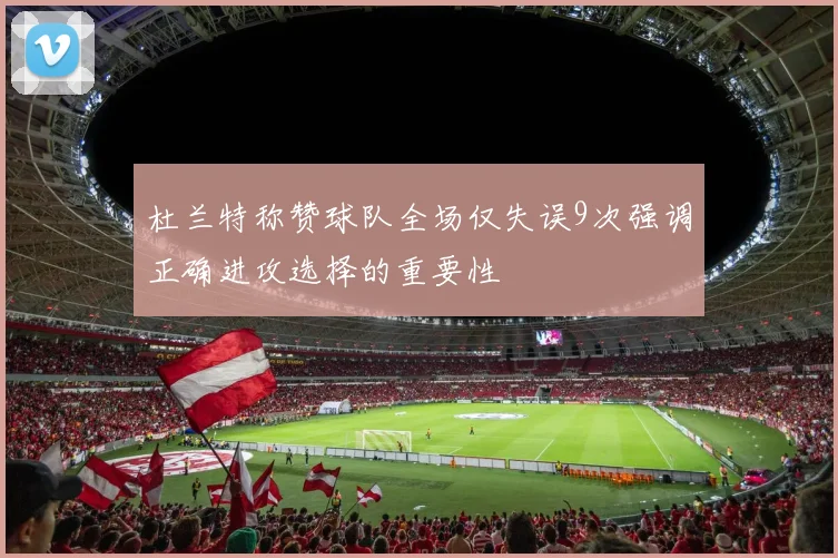 杜兰特称赞球队全场仅失误9次强调正确进攻选择的重要性