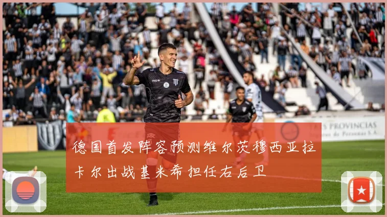 德国首发阵容预测维尔茨穆西亚拉卡尔出战基米希担任右后卫