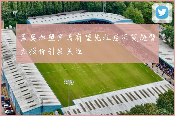 莱奥加盟罗马有望先租后买英超暂无报价引发关注