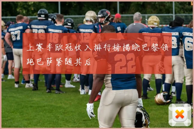 上赛季欧冠收入排行榜揭晓巴黎领跑巴萨紧随其后