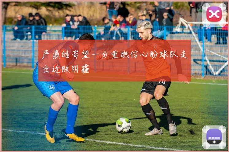 严鼎皓寄望一分重燃信心盼球队走出连败阴霾