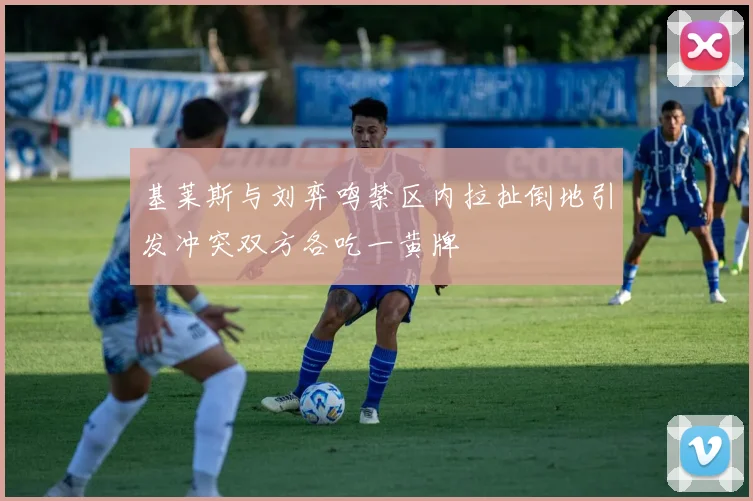 基莱斯与刘弈鸣禁区内拉扯倒地引发冲突双方各吃一黄牌