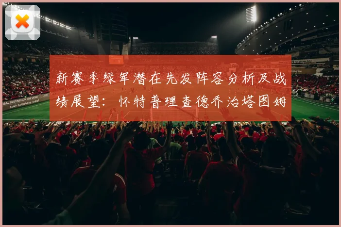 新赛季绿军潜在先发阵容分析及战绩展望：怀特普理查德乔治塔图姆奎塔组合