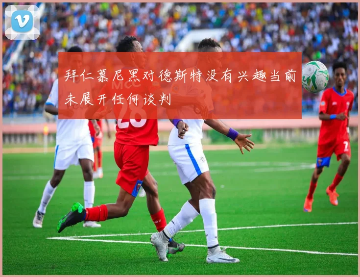 拜仁慕尼黑对德斯特没有兴趣当前未展开任何谈判