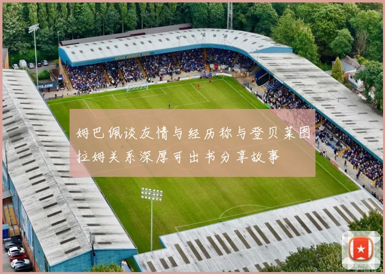 姆巴佩谈友情与经历称与登贝莱图拉姆关系深厚可出书分享故事