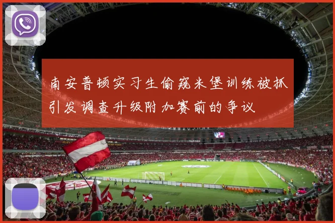 南安普顿实习生偷窥米堡训练被抓引发调查升级附加赛前的争议