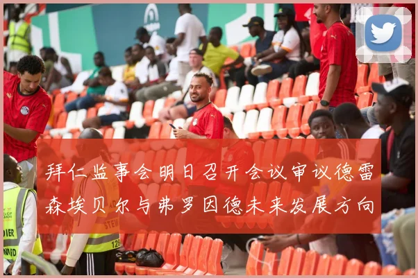 拜仁监事会明日召开会议审议德雷森埃贝尔与弗罗因德未来发展方向