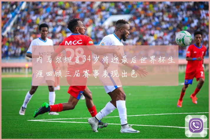 内马尔坦言34岁将迎最后世界杯生涯回顾三届赛事表现出色