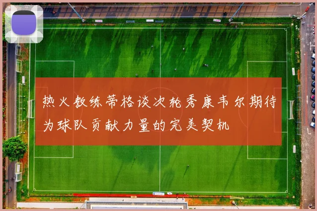 热火教练蒂格谈次轮秀康韦尔期待为球队贡献力量的完美契机