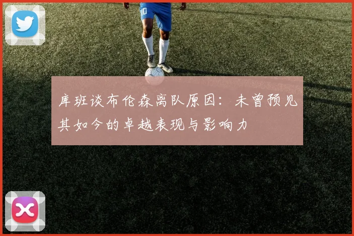 库班谈布伦森离队原因：未曾预见其如今的卓越表现与影响力