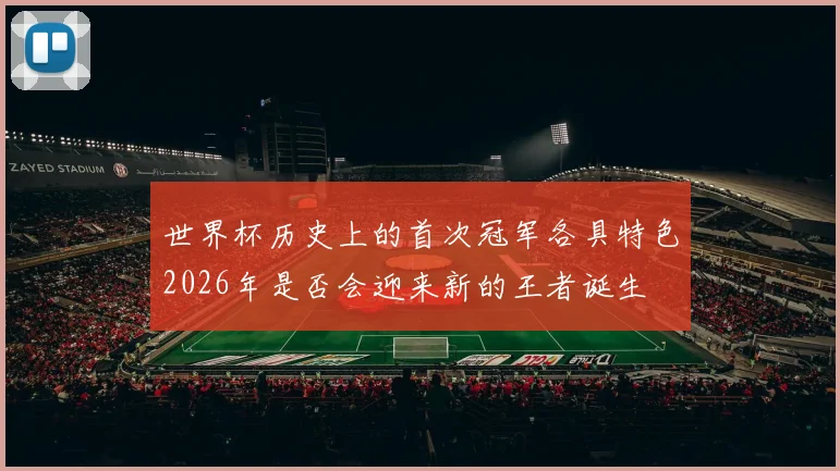 世界杯历史上的首次冠军各具特色2026年是否会迎来新的王者诞生